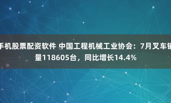 手机股票配资软件 中国工程机械工业协会：7月叉车销量118605台，同比增长14.4%