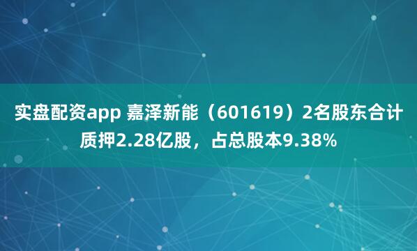 实盘配资app 嘉泽新能（601619）2名股东合计质押2.28亿股，占总股本9.38%