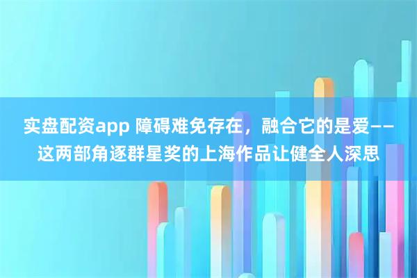 实盘配资app 障碍难免存在，融合它的是爱——这两部角逐群星奖的上海作品让健全人深思