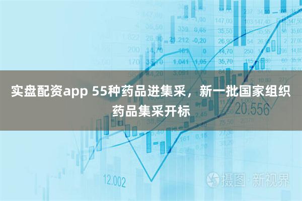 实盘配资app 55种药品进集采，新一批国家组织药品集采开标