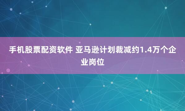手机股票配资软件 亚马逊计划裁减约1.4万个企业岗位