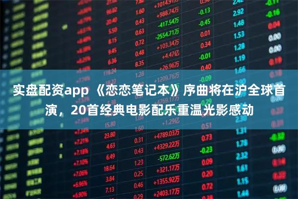 实盘配资app 《恋恋笔记本》序曲将在沪全球首演，20首经典电影配乐重温光影感动