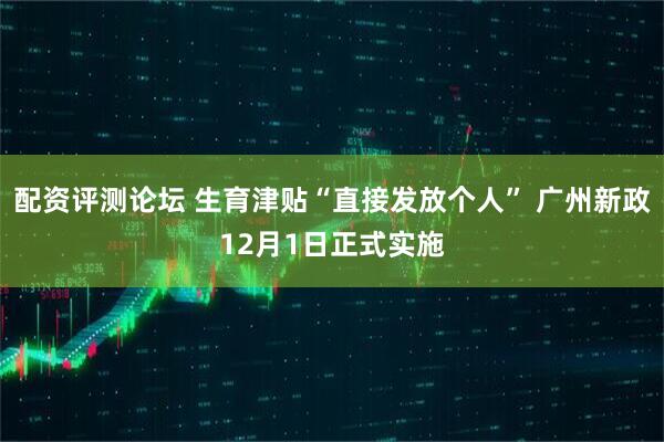 配资评测论坛 生育津贴“直接发放个人” 广州新政12月1日正式实施