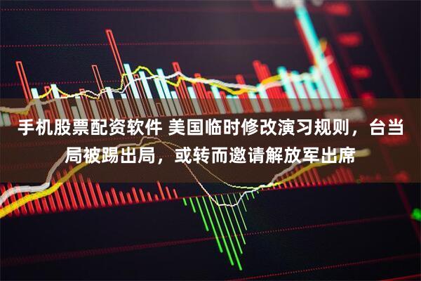 手机股票配资软件 美国临时修改演习规则，台当局被踢出局，或转而邀请解放军出席