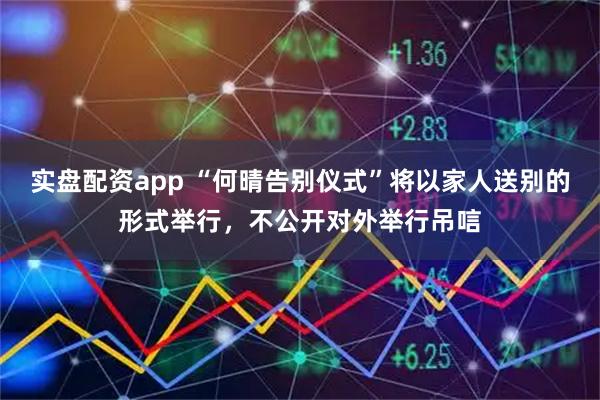实盘配资app “何晴告别仪式”将以家人送别的形式举行，不公开对外举行吊唁