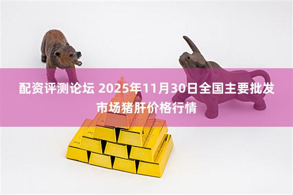 配资评测论坛 2025年11月30日全国主要批发市场猪肝价格行情