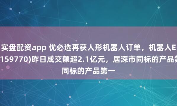 实盘配资app 优必选再获人形机器人订单，机器人ETF(159770)昨日成交额超2.1亿元，居深市同标的产品第一