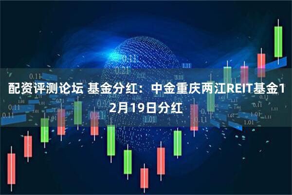 配资评测论坛 基金分红：中金重庆两江REIT基金12月19日分红