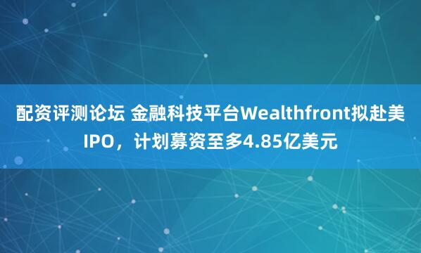 配资评测论坛 金融科技平台Wealthfront拟赴美IPO，计划募资至多4.85亿美元