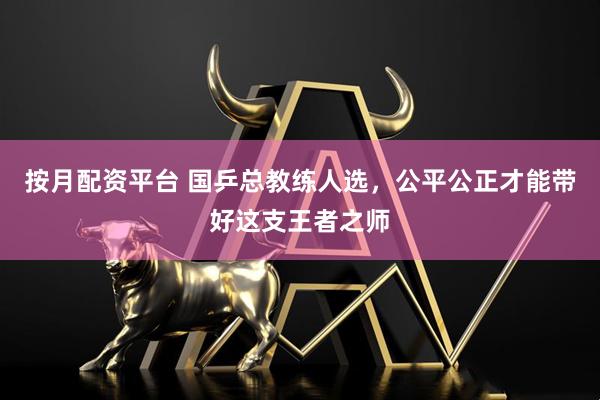 按月配资平台 国乒总教练人选，公平公正才能带好这支王者之师