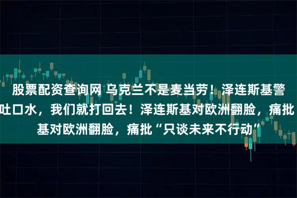 股票配资查询网 乌克兰不是麦当劳！泽连斯基警告：谁朝我们脸上吐口水，我们就打回去！泽连斯基对欧洲翻脸，痛批“只谈未来不行动”