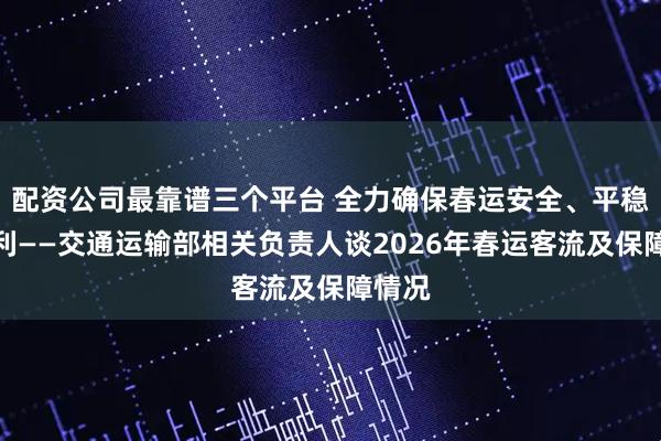 配资公司最靠谱三个平台 全力确保春运安全、平稳、顺利——交通运输部相关负责人谈2026年春运客流及保障情况