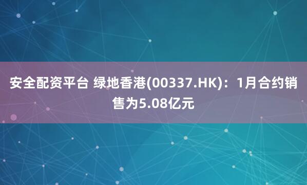 安全配资平台 绿地香港(00337.HK)：1月合约销售为5.08亿元
