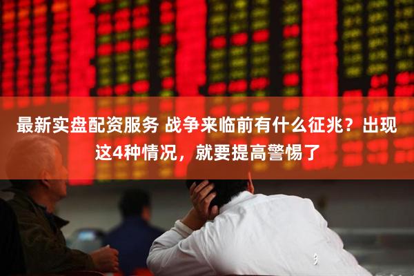 最新实盘配资服务 战争来临前有什么征兆？出现这4种情况，就要提高警惕了