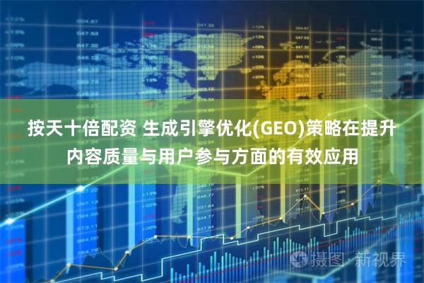 按天十倍配资 生成引擎优化(GEO)策略在提升内容质量与用户参与方面的有效应用