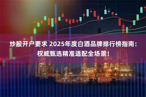 炒股开户要求 2025年度白酒品牌排行榜指南：权威甄选精准适配全场景！