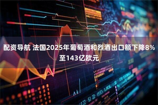配资导航 法国2025年葡萄酒和烈酒出口额下降8%至143亿欧元