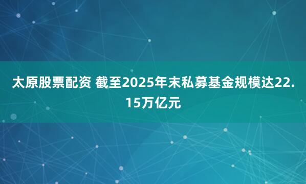 太原股票配资 截至2025年末私募基金规模达22.15万亿元