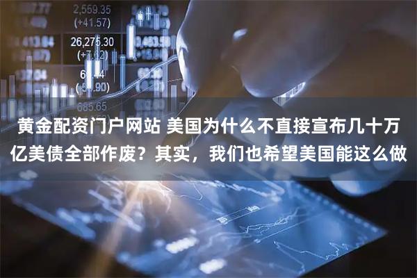 黄金配资门户网站 美国为什么不直接宣布几十万亿美债全部作废？其实，我们也希望美国能这么做