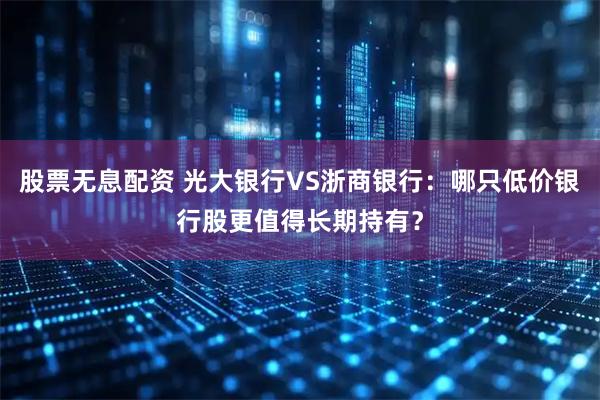 股票无息配资 光大银行VS浙商银行：哪只低价银行股更值得长期持有？
