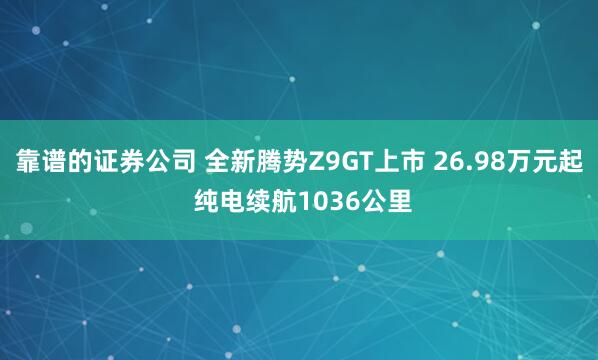 靠谱的证券公司 全新腾势Z9GT上市 26.98万元起 纯电续航1036公里
