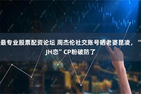 最专业股票配资论坛 周杰伦社交账号晒老婆昆凌，“JH恋”CP粉破防了