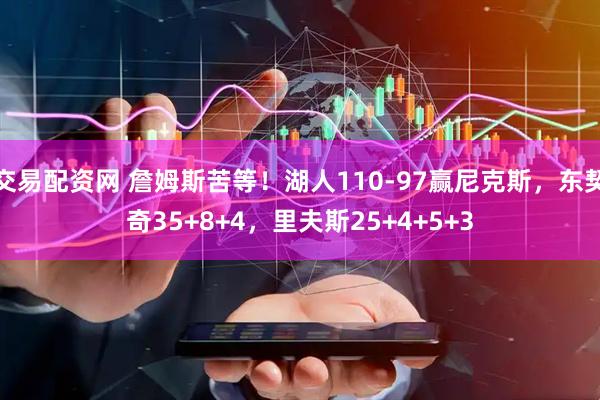 交易配资网 詹姆斯苦等！湖人110-97赢尼克斯，东契奇35+8+4，里夫斯25+4+5+3