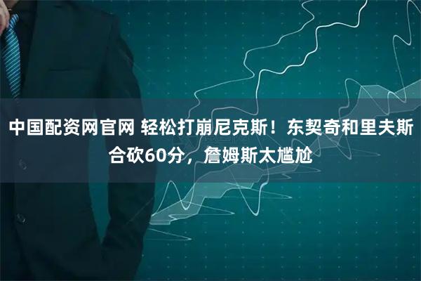 中国配资网官网 轻松打崩尼克斯！东契奇和里夫斯合砍60分，詹姆斯太尴尬