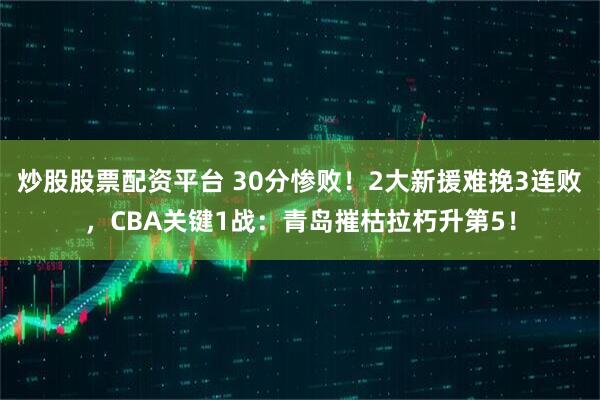 炒股股票配资平台 30分惨败！2大新援难挽3连败，CBA关键1战：青岛摧枯拉朽升第5！
