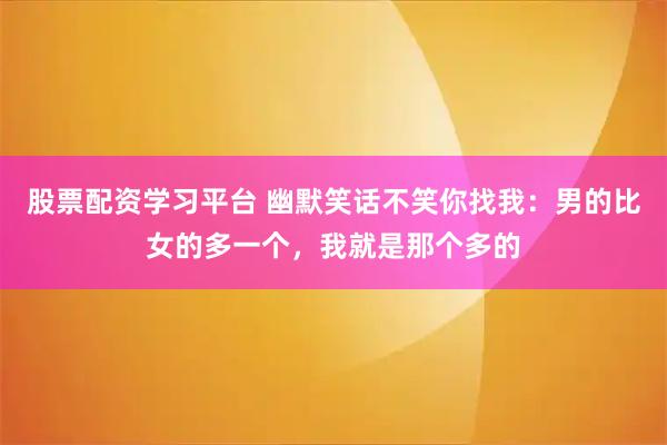 股票配资学习平台 幽默笑话不笑你找我：男的比女的多一个，我就是那个多的