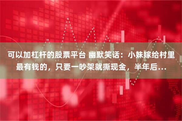 可以加杠杆的股票平台 幽默笑话：小妹嫁给村里最有钱的，只要一吵架就撕现金，半年后…